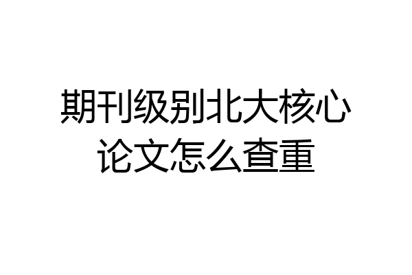 期刊级别北大核心论文怎么查重