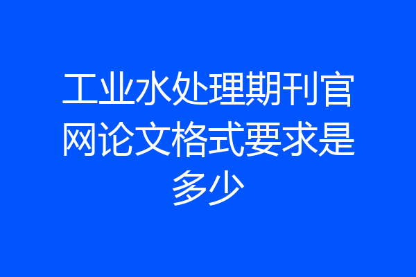 工业水处理期刊官网论文格式要求是多少
