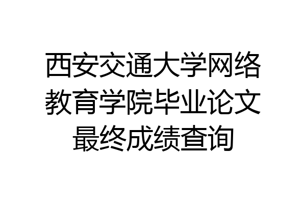 西安交通大学网络教育学院毕业论文最终成绩查询