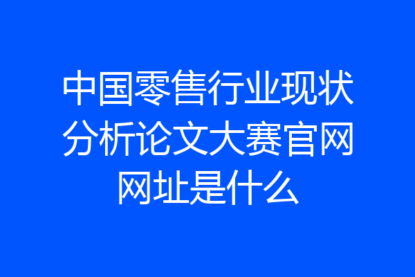 中国零售行业现状分析论文大赛官网网址是什么