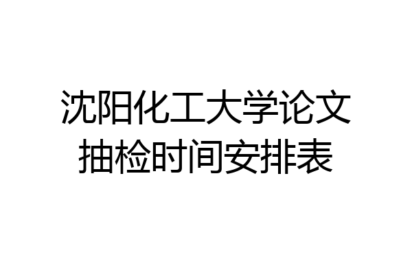 沈阳化工大学论文抽检时间安排表