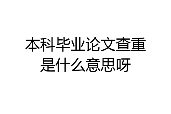 本科毕业论文查重是什么意思呀