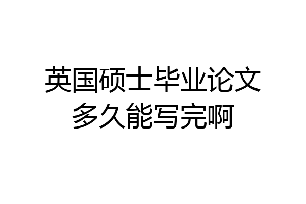 英国硕士毕业论文多久能写完啊