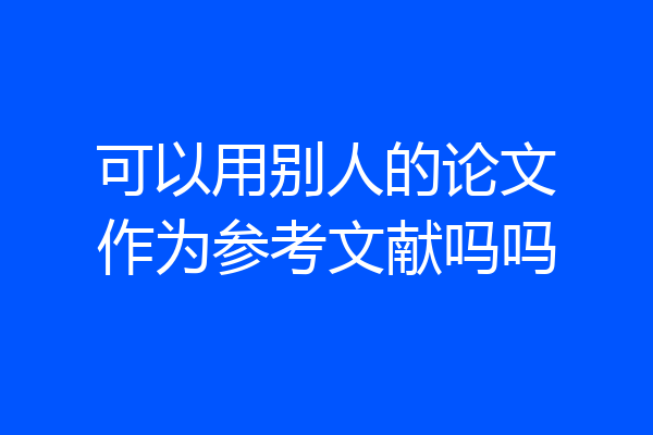 可以用别人的论文作为参考文献吗吗