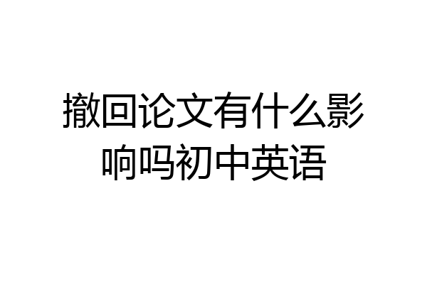 撤回论文有什么影响吗初中英语