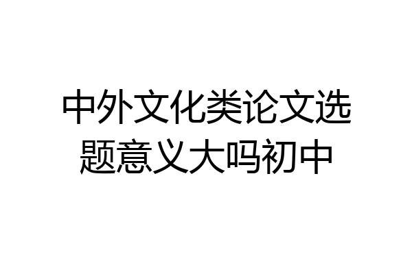 中外文化类论文选题意义大吗初中