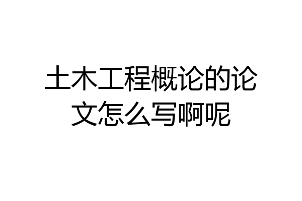 土木工程概论的论文怎么写啊呢