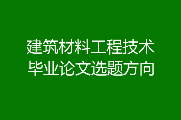 建筑材料工程技术毕业论文选题方向