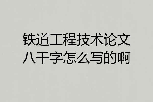 铁道工程技术论文八千字怎么写的啊