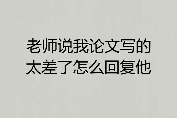 老师说我论文写的太差了怎么回复他