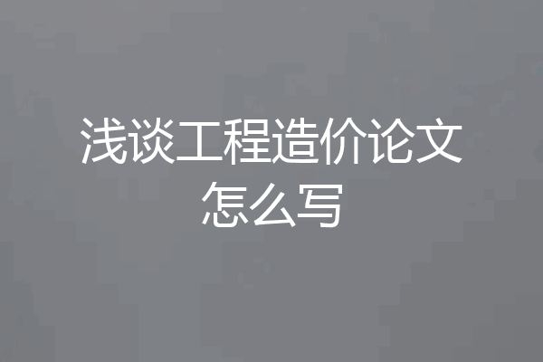 浅谈工程造价论文怎么写