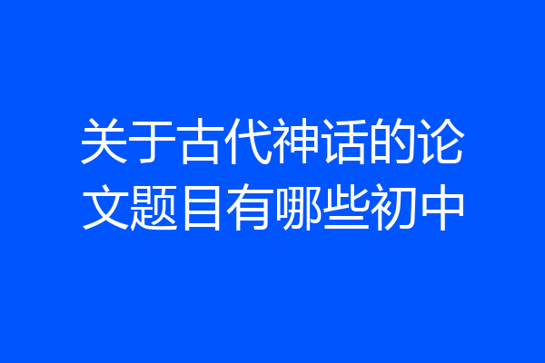 关于古代神话的论文题目有哪些初中