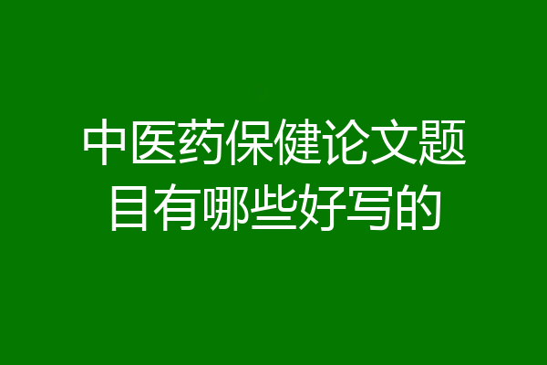 中医药保健论文题目有哪些好写的