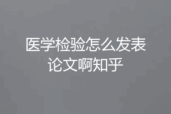 医学检验怎么发表论文啊知乎