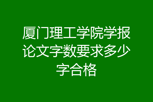 厦门理工学院学报论文字数要求多少字合格