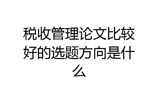 税收管理论文比较好的选题方向是什么