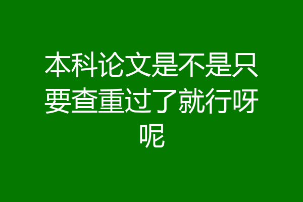 本科论文是不是只要查重过了就行呀呢