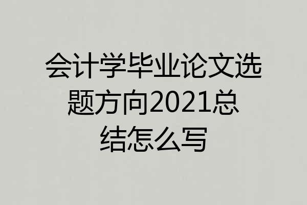 会计学毕业论文选题方向2021总结怎么写