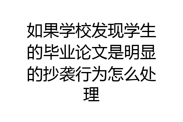 如果学校发现学生的毕业论文是明显的抄袭行为怎么处理