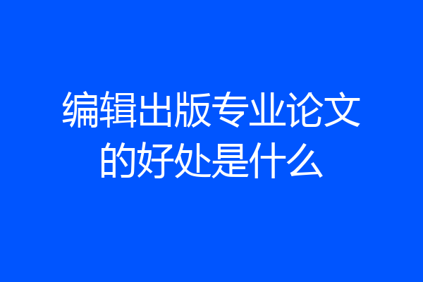 编辑出版专业论文的好处是什么