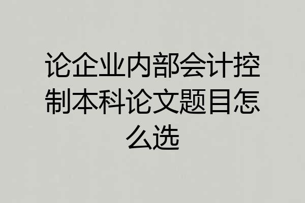 论企业内部会计控制本科论文题目怎么选