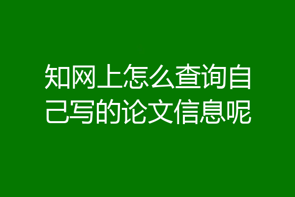 知网上怎么查询自己写的论文信息呢