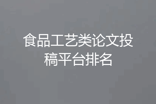 食品工艺类论文投稿平台排名