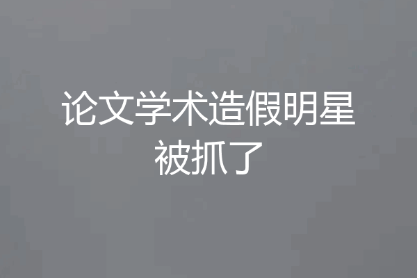 论文学术造假明星被抓了