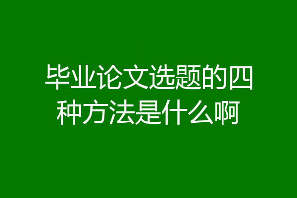 毕业论文选题的四种方法是什么啊