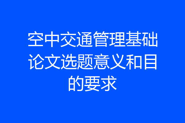 空中交通管理基础论文选题意义和目的要求