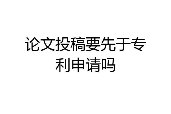 论文投稿要先于专利申请吗