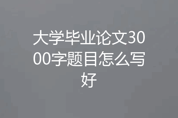 大学毕业论文3000字题目怎么写好