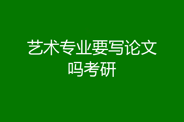艺术专业要写论文吗考研