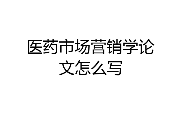 医药市场营销学论文怎么写