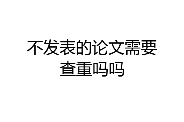 不发表的论文需要查重吗吗