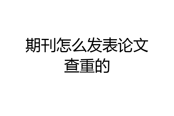 期刊怎么发表论文查重的