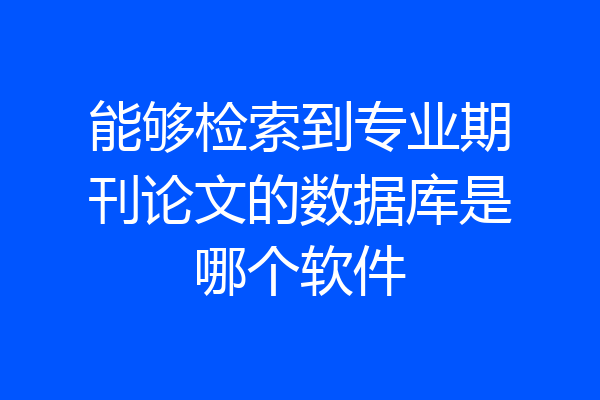 能够检索到专业期刊论文的数据库是哪个软件