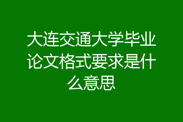 大连交通大学毕业论文格式要求是什么意思