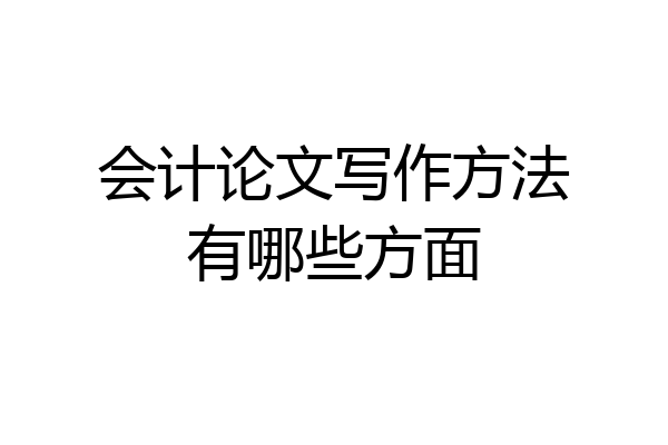 会计论文写作方法有哪些方面