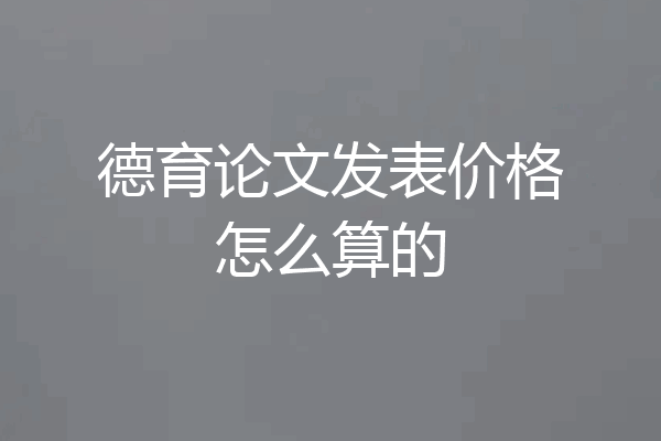 德育论文发表价格怎么算的