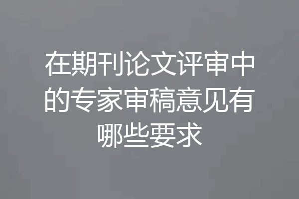 在期刊论文评审中的专家审稿意见有哪些要求
