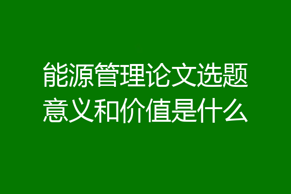能源管理论文选题意义和价值是什么