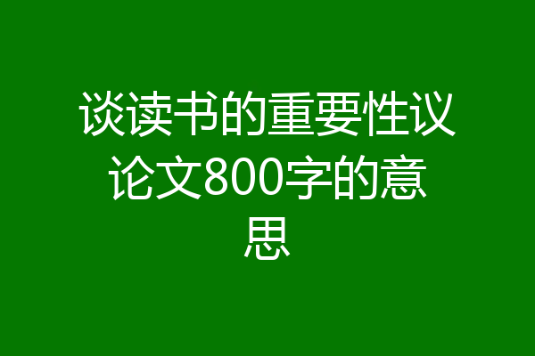 谈读书的重要性议论文800字的意思