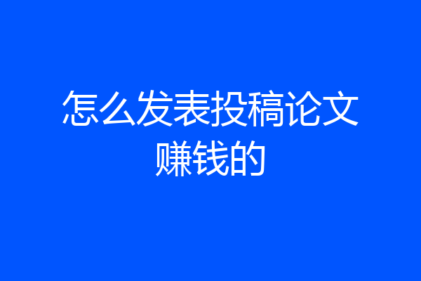 怎么发表投稿论文赚钱的