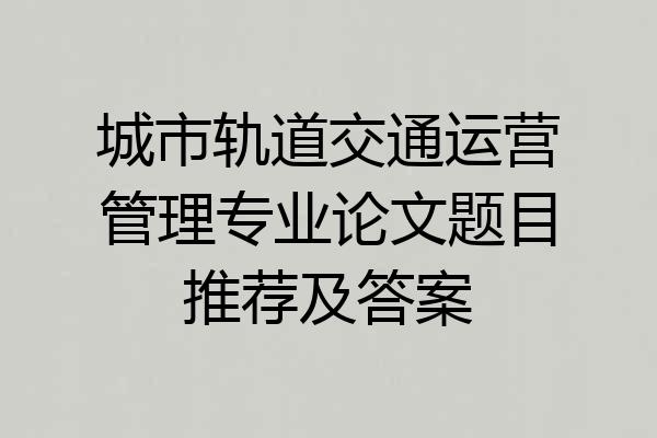 城市轨道交通运营管理专业论文题目推荐及答案