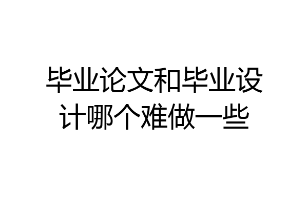 毕业论文和毕业设计哪个难做一些