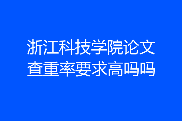 浙江科技学院论文查重率要求高吗吗
