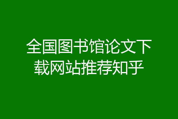 全国图书馆论文下载网站推荐知乎