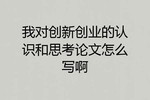 我对创新创业的认识和思考论文怎么写啊