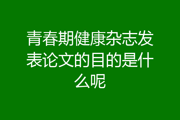 青春期健康杂志发表论文的目的是什么呢